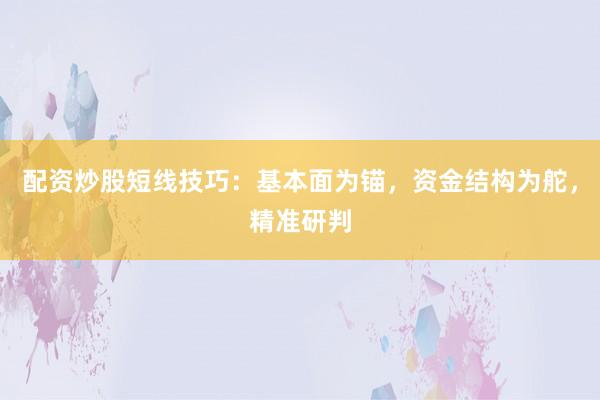 配资炒股短线技巧：基本面为锚，资金结构为舵，精准研判