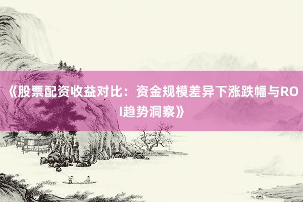 《股票配资收益对比：资金规模差异下涨跌幅与ROI趋势洞察》