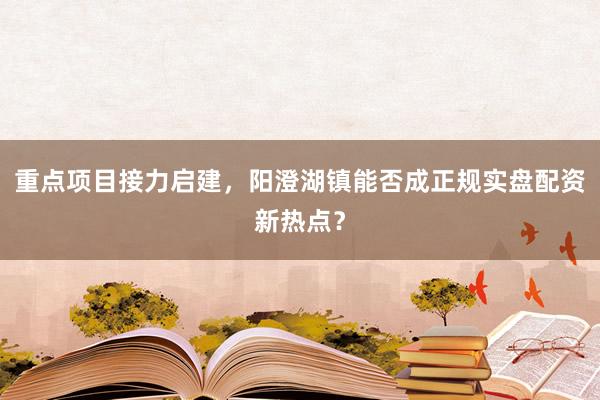 重点项目接力启建，阳澄湖镇能否成正规实盘配资新热点？