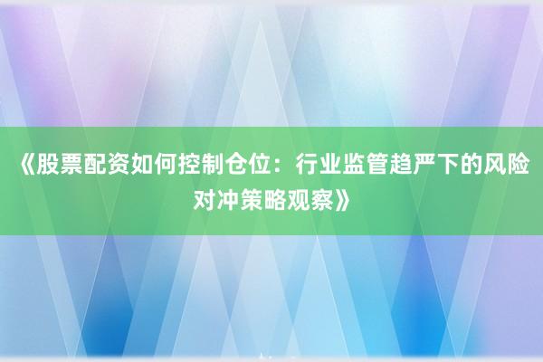 《股票配资如何控制仓位：行业监管趋严下的风险对冲策略观察》