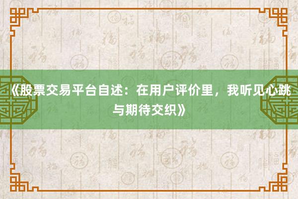 《股票交易平台自述：在用户评价里，我听见心跳与期待交织》