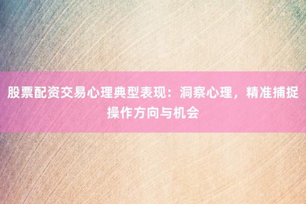 股票配资交易心理典型表现：洞察心理，精准捕捉操作方向与机会