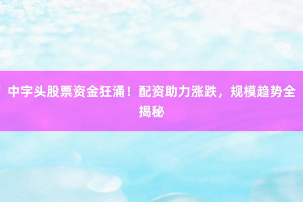 中字头股票资金狂涌！配资助力涨跌，规模趋势全揭秘