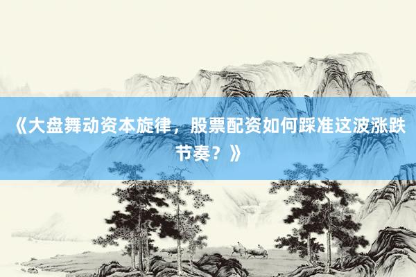 《大盘舞动资本旋律，股票配资如何踩准这波涨跌节奏？》