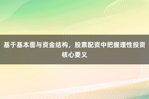 基于基本面与资金结构，股票配资中把握理性投资核心要义