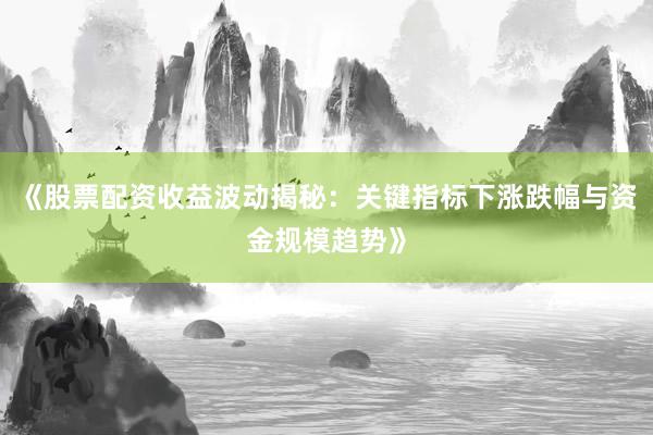 《股票配资收益波动揭秘：关键指标下涨跌幅与资金规模趋势》