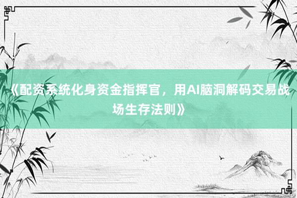 《配资系统化身资金指挥官，用AI脑洞解码交易战场生存法则》
