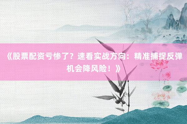《股票配资亏惨了？速看实战方向：精准捕捉反弹机会降风险！》