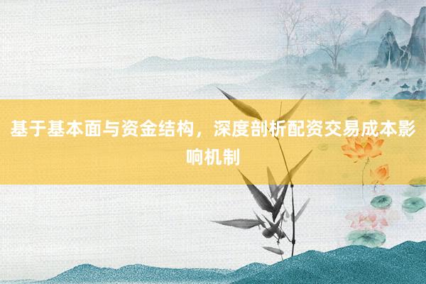 基于基本面与资金结构，深度剖析配资交易成本影响机制