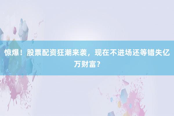 惊爆！股票配资狂潮来袭，现在不进场还等错失亿万财富？
