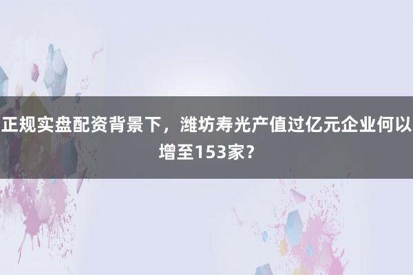 正规实盘配资背景下，潍坊寿光产值过亿元企业何以增至153家？