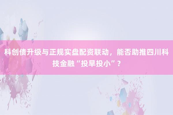 科创债升级与正规实盘配资联动，能否助推四川科技金融“投早投小”？