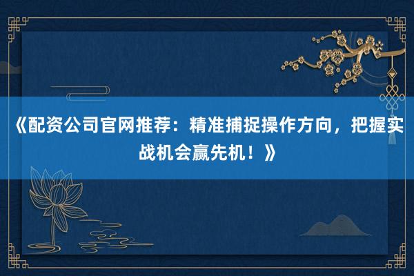《配资公司官网推荐：精准捕捉操作方向，把握实战机会赢先机！》