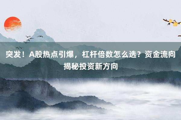 突发！A股热点引爆，杠杆倍数怎么选？资金流向揭秘投资新方向