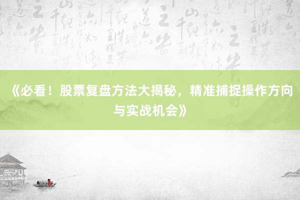 《必看！股票复盘方法大揭秘，精准捕捉操作方向与实战机会》