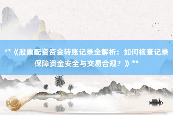 **《股票配资资金转账记录全解析：如何核查记录保障资金安全与交易合规？》**
