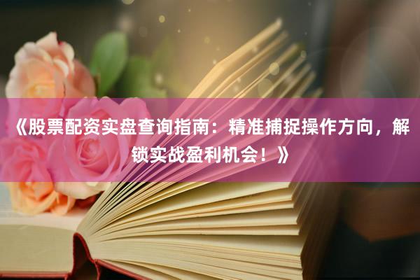 《股票配资实盘查询指南：精准捕捉操作方向，解锁实战盈利机会！》
