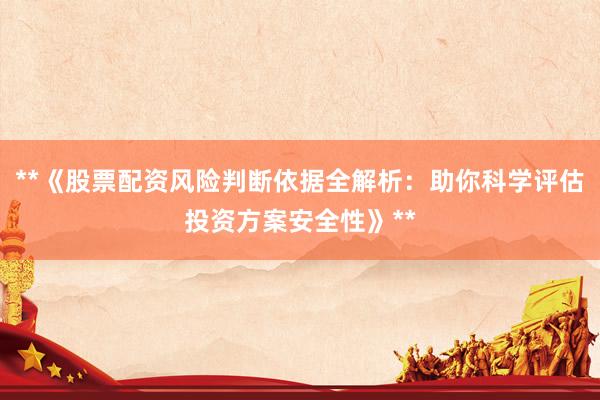 **《股票配资风险判断依据全解析：助你科学评估投资方案安全性》**