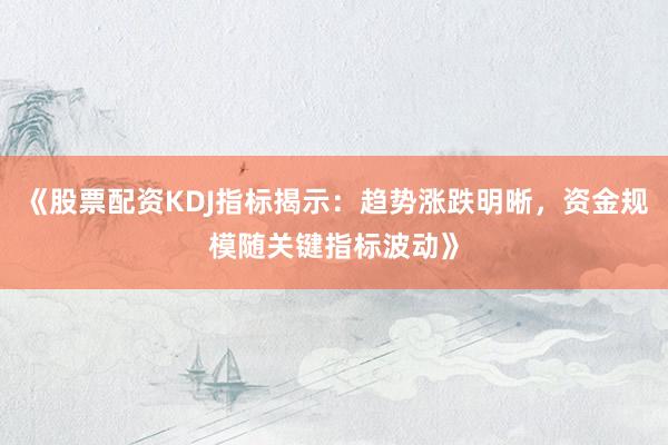 《股票配资KDJ指标揭示：趋势涨跌明晰，资金规模随关键指标波动》