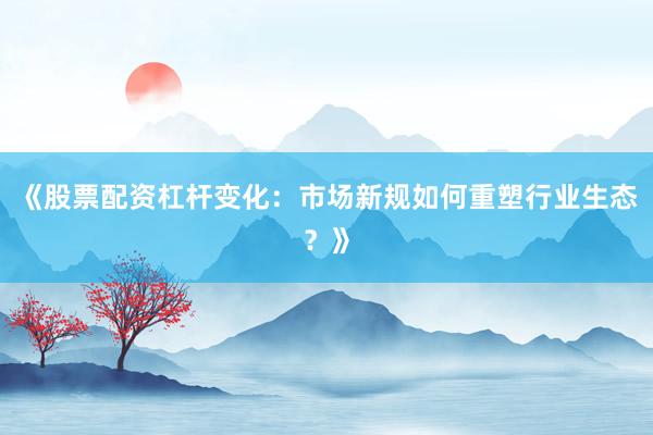 《股票配资杠杆变化：市场新规如何重塑行业生态？》