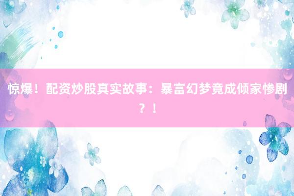 惊爆！配资炒股真实故事：暴富幻梦竟成倾家惨剧？！