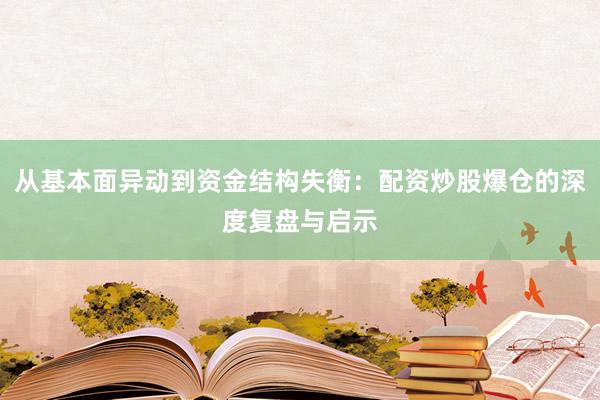 从基本面异动到资金结构失衡：配资炒股爆仓的深度复盘与启示
