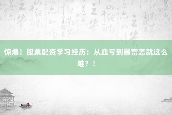 惊爆！股票配资学习经历：从血亏到暴富怎就这么难？！