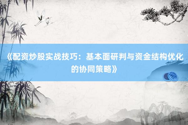 《配资炒股实战技巧：基本面研判与资金结构优化的协同策略》