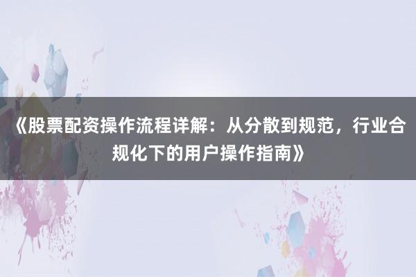 《股票配资操作流程详解：从分散到规范，行业合规化下的用户操作指南》