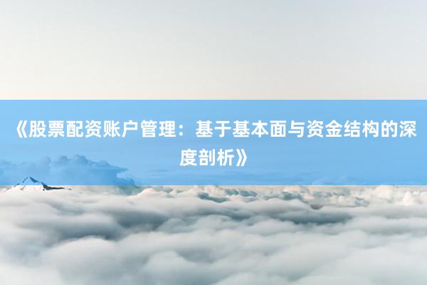 《股票配资账户管理：基于基本面与资金结构的深度剖析》