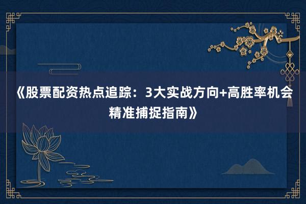 《股票配资热点追踪：3大实战方向+高胜率机会精准捕捉指南》