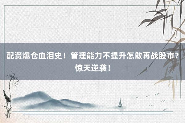 配资爆仓血泪史！管理能力不提升怎敢再战股市？惊天逆袭！