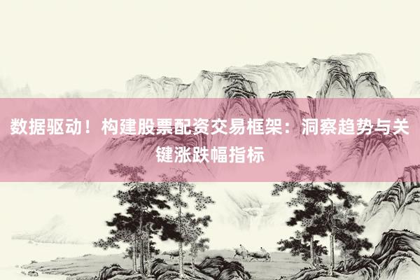 数据驱动！构建股票配资交易框架：洞察趋势与关键涨跌幅指标