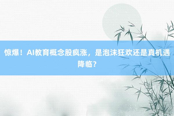 惊爆！AI教育概念股疯涨，是泡沫狂欢还是真机遇降临？