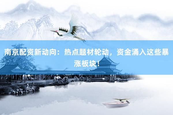 南京配资新动向：热点题材轮动，资金涌入这些暴涨板块！