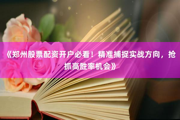 《郑州股票配资开户必看！精准捕捉实战方向，抢抓高胜率机会》