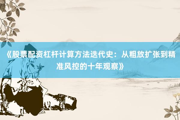 《股票配资杠杆计算方法迭代史：从粗放扩张到精准风控的十年观察》