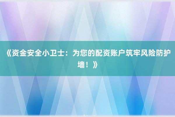《资金安全小卫士：为您的配资账户筑牢风险防护墙！》