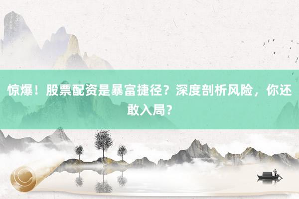 惊爆！股票配资是暴富捷径？深度剖析风险，你还敢入局？