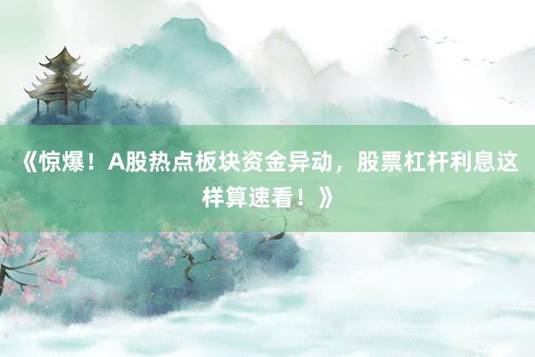 《惊爆！A股热点板块资金异动，股票杠杆利息这样算速看！》
