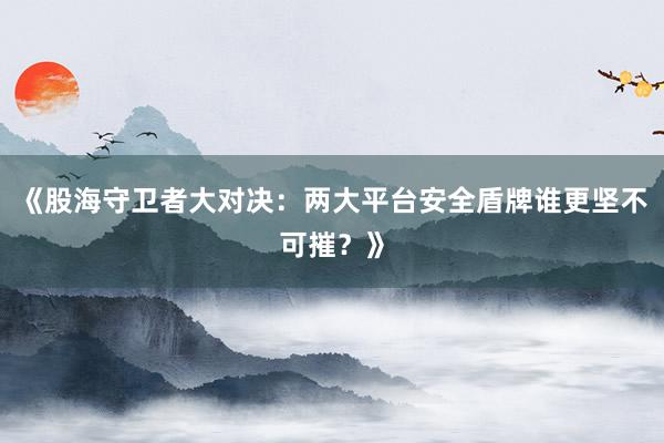 《股海守卫者大对决：两大平台安全盾牌谁更坚不可摧？》