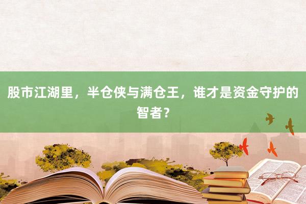股市江湖里，半仓侠与满仓王，谁才是资金守护的智者？