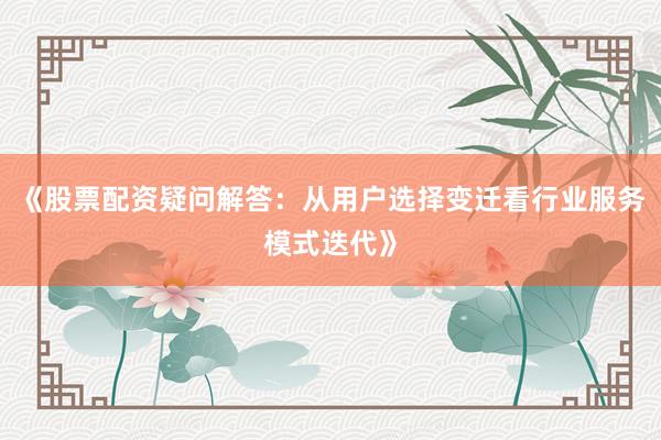 《股票配资疑问解答：从用户选择变迁看行业服务模式迭代》
