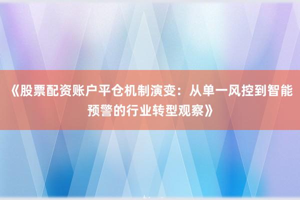 《股票配资账户平仓机制演变：从单一风控到智能预警的行业转型观察》
