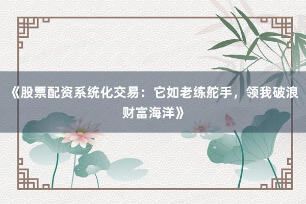 《股票配资系统化交易：它如老练舵手，领我破浪财富海洋》