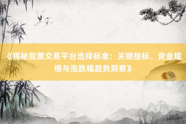 《揭秘股票交易平台选择标准：关键指标、资金规模与涨跌幅趋势洞察》