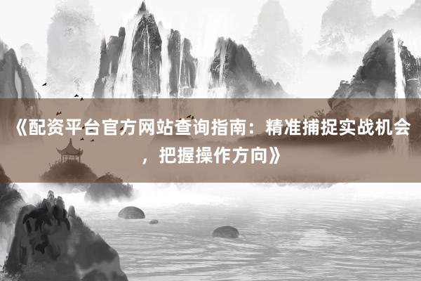 《配资平台官方网站查询指南：精准捕捉实战机会，把握操作方向》