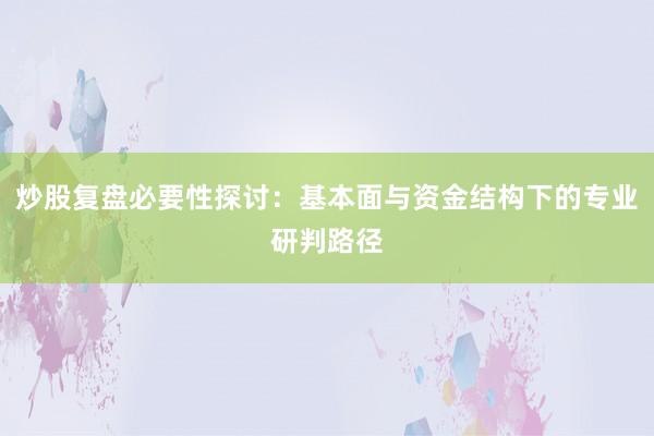 炒股复盘必要性探讨：基本面与资金结构下的专业研判路径