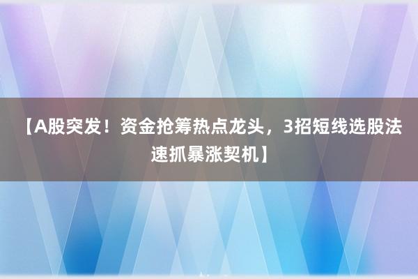 【A股突发！资金抢筹热点龙头，3招短线选股法速抓暴涨契机】