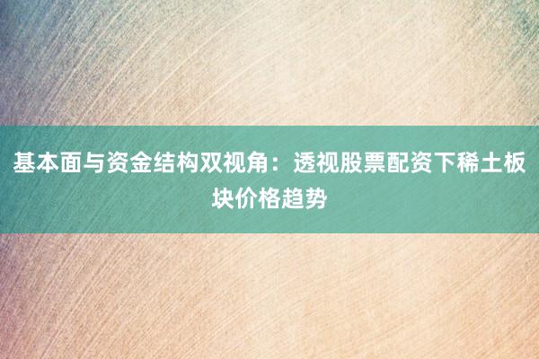 基本面与资金结构双视角：透视股票配资下稀土板块价格趋势